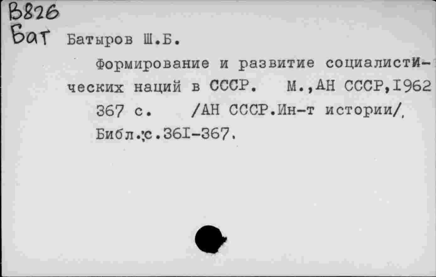 ﻿&Й6 6аГ
Батыров Ш.Б.
Формирование и развитие социалистических наций в СССР. М.,АН СССР,1962
367 с. /АН СССР.Ин-т истории/. Библ .*с • 361—367 •